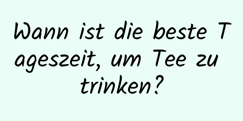 Wann ist die beste Tageszeit, um Tee zu trinken?