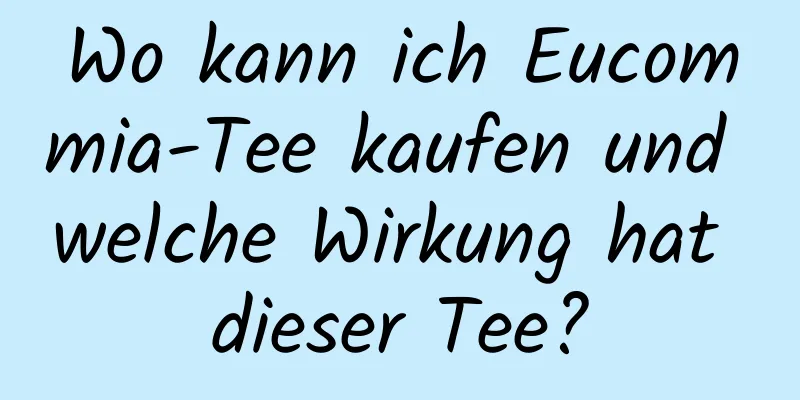 Wo kann ich Eucommia-Tee kaufen und welche Wirkung hat dieser Tee?