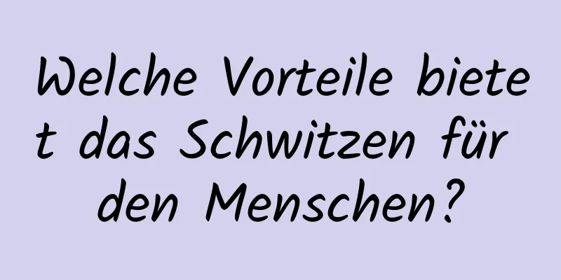 Welche Vorteile bietet das Schwitzen für den Menschen?