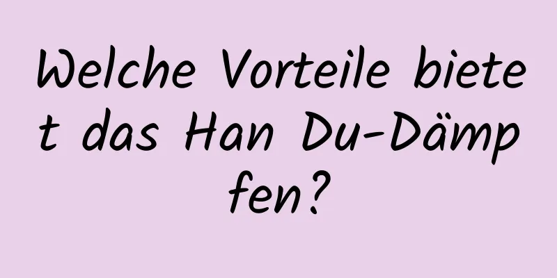 Welche Vorteile bietet das Han Du-Dämpfen?