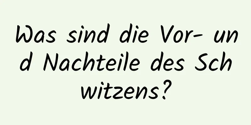 Was sind die Vor- und Nachteile des Schwitzens?