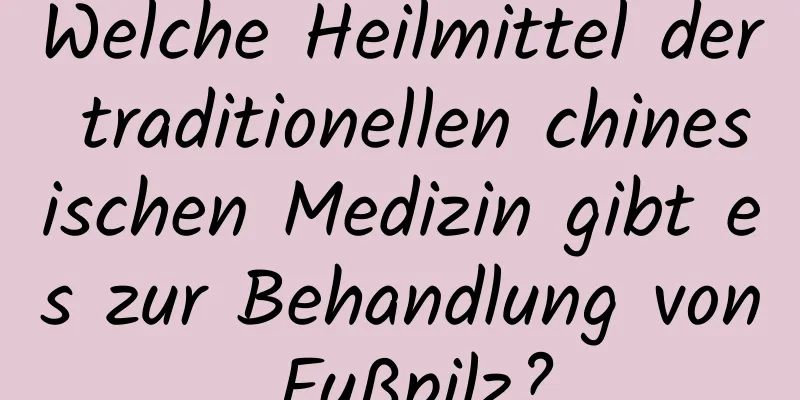 Welche Heilmittel der traditionellen chinesischen Medizin gibt es zur Behandlung von Fußpilz?