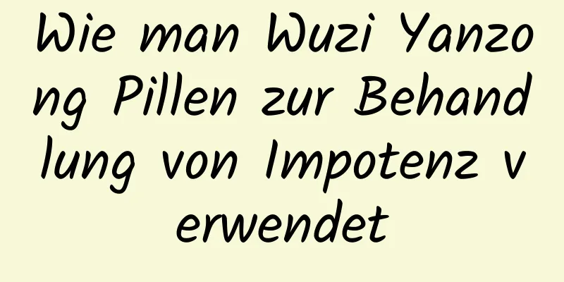 Wie man Wuzi Yanzong Pillen zur Behandlung von Impotenz verwendet