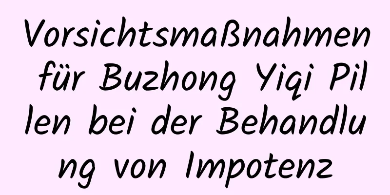 Vorsichtsmaßnahmen für Buzhong Yiqi Pillen bei der Behandlung von Impotenz