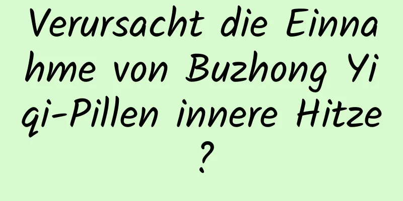 Verursacht die Einnahme von Buzhong Yiqi-Pillen innere Hitze?