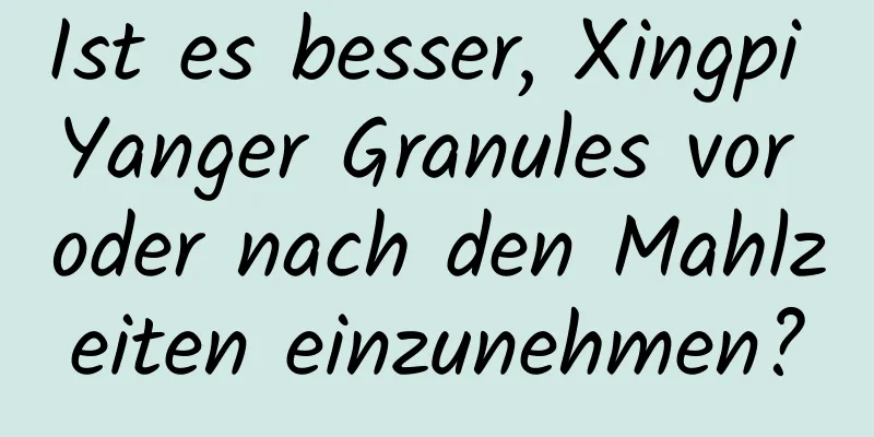 Ist es besser, Xingpi Yanger Granules vor oder nach den Mahlzeiten einzunehmen?