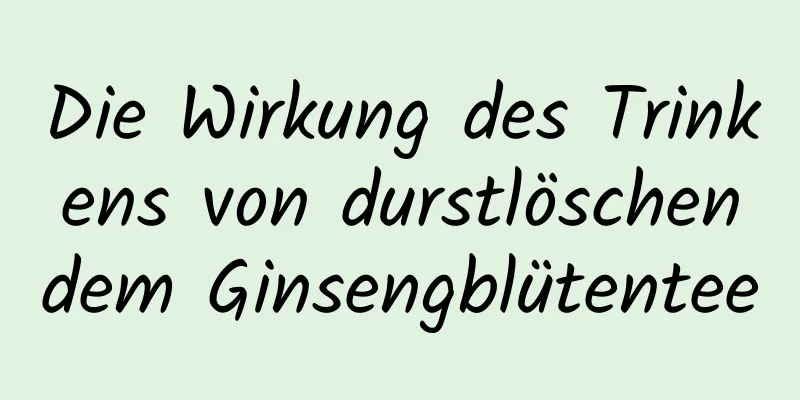 Die Wirkung des Trinkens von durstlöschendem Ginsengblütentee