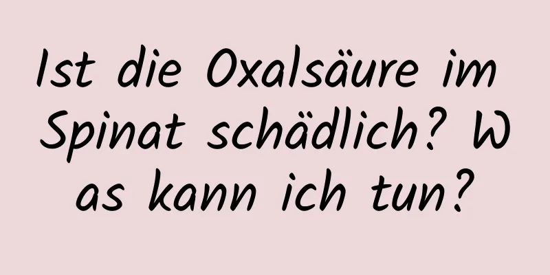 Ist die Oxalsäure im Spinat schädlich? Was kann ich tun?