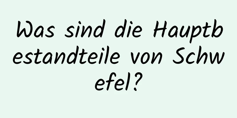 Was sind die Hauptbestandteile von Schwefel?