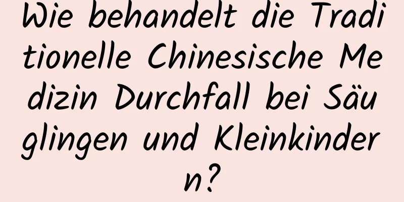 Wie behandelt die Traditionelle Chinesische Medizin Durchfall bei Säuglingen und Kleinkindern?