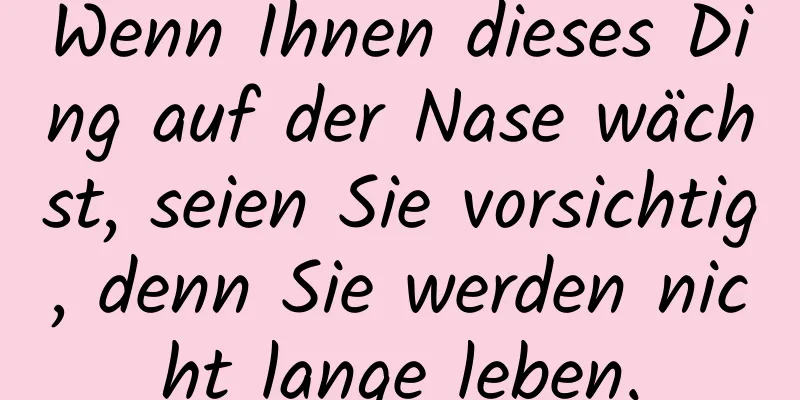 Wenn Ihnen dieses Ding auf der Nase wächst, seien Sie vorsichtig, denn Sie werden nicht lange leben.