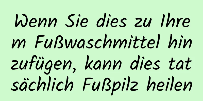 Wenn Sie dies zu Ihrem Fußwaschmittel hinzufügen, kann dies tatsächlich Fußpilz heilen