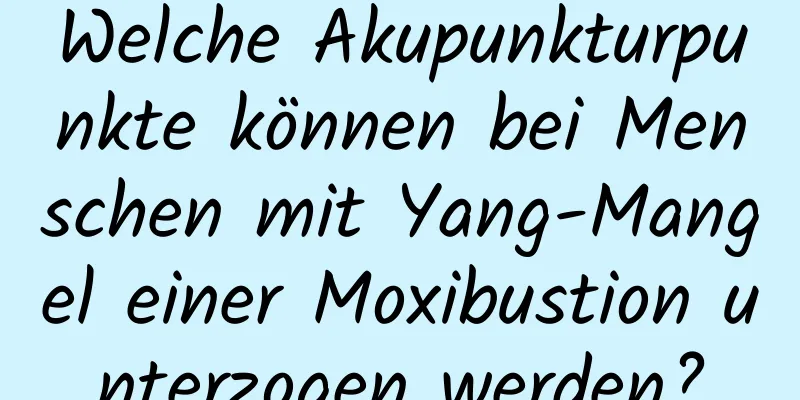 Welche Akupunkturpunkte können bei Menschen mit Yang-Mangel einer Moxibustion unterzogen werden?