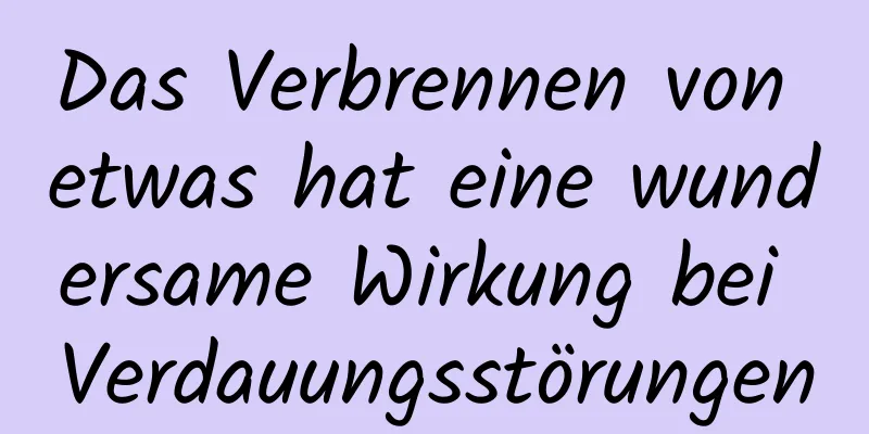 Das Verbrennen von etwas hat eine wundersame Wirkung bei Verdauungsstörungen