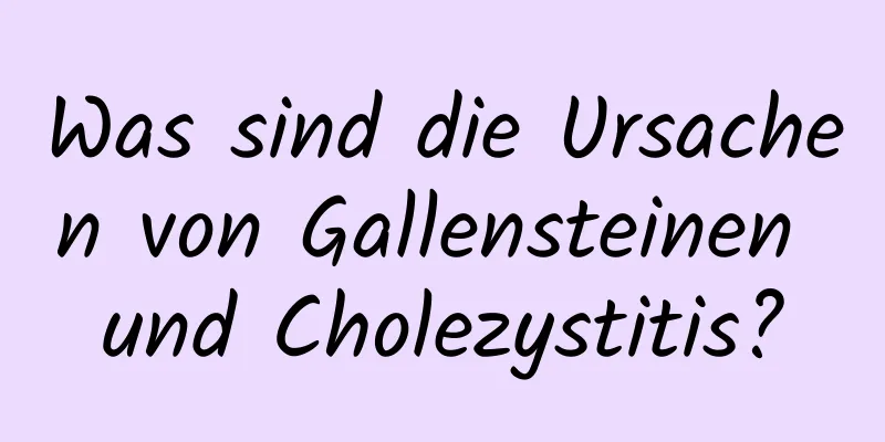 Was sind die Ursachen von Gallensteinen und Cholezystitis?