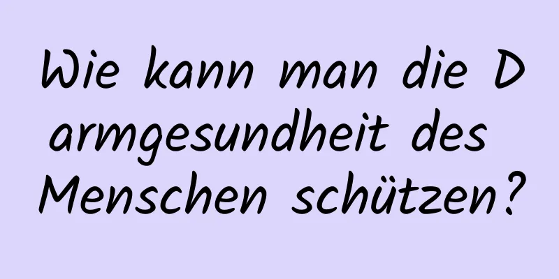 Wie kann man die Darmgesundheit des Menschen schützen?