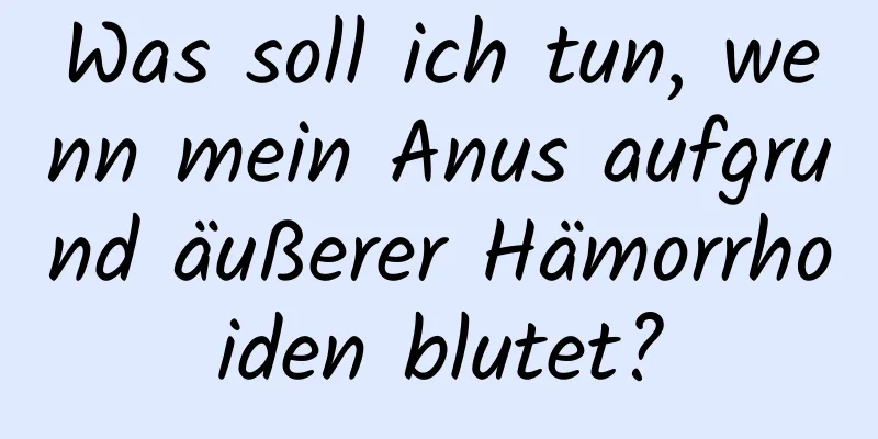 Was soll ich tun, wenn mein Anus aufgrund äußerer Hämorrhoiden blutet?