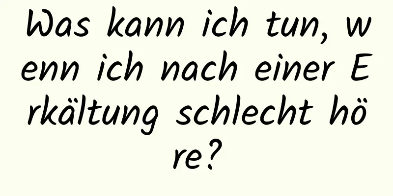 Was kann ich tun, wenn ich nach einer Erkältung schlecht höre?