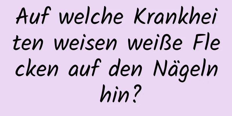 Auf welche Krankheiten weisen weiße Flecken auf den Nägeln hin?