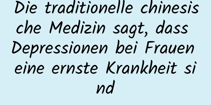 Die traditionelle chinesische Medizin sagt, dass Depressionen bei Frauen eine ernste Krankheit sind