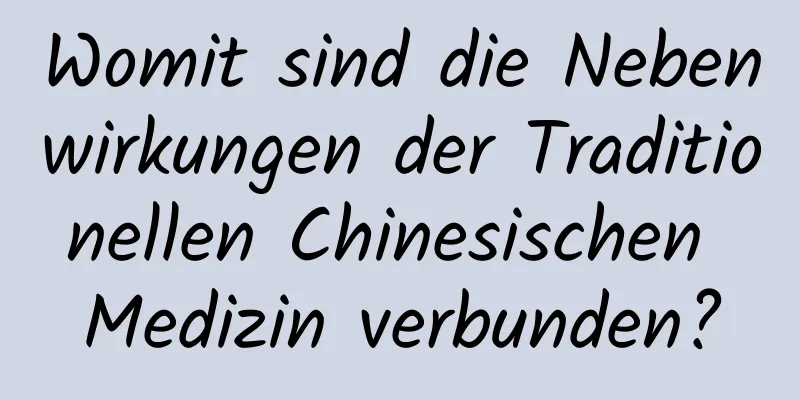 Womit sind die Nebenwirkungen der Traditionellen Chinesischen Medizin verbunden?