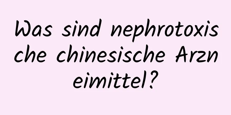 Was sind nephrotoxische chinesische Arzneimittel?