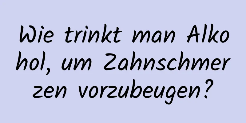 Wie trinkt man Alkohol, um Zahnschmerzen vorzubeugen?