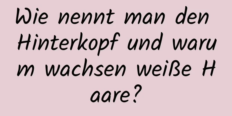 Wie nennt man den Hinterkopf und warum wachsen weiße Haare?