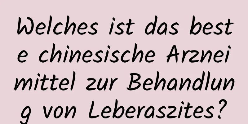 Welches ist das beste chinesische Arzneimittel zur Behandlung von Leberaszites?