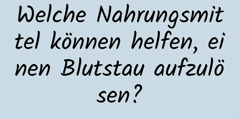 Welche Nahrungsmittel können helfen, einen Blutstau aufzulösen?