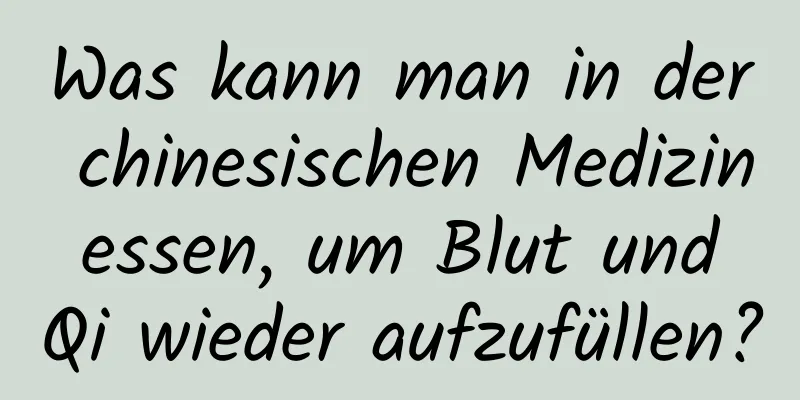 Was kann man in der chinesischen Medizin essen, um Blut und Qi wieder aufzufüllen?