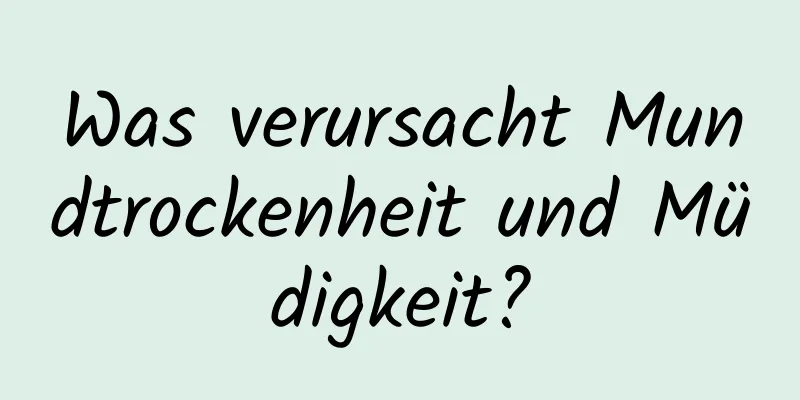 Was verursacht Mundtrockenheit und Müdigkeit?