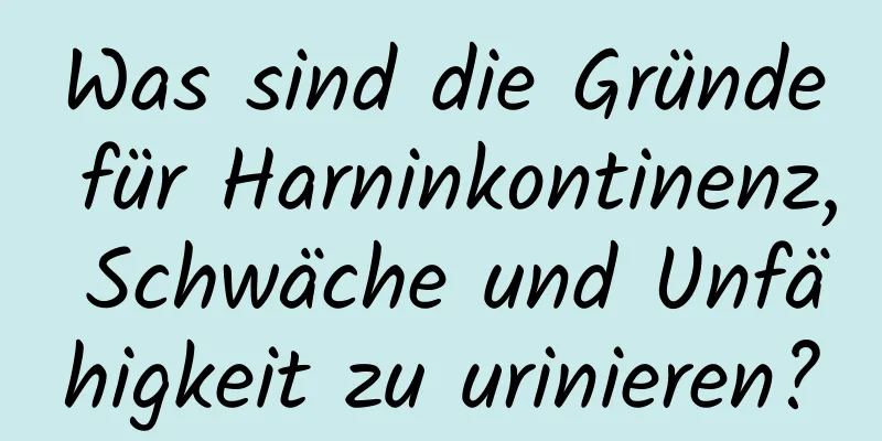 Was sind die Gründe für Harninkontinenz, Schwäche und Unfähigkeit zu urinieren?