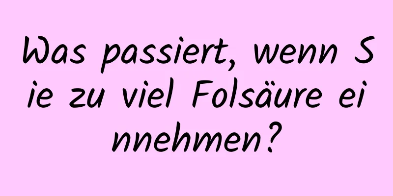 Was passiert, wenn Sie zu viel Folsäure einnehmen?