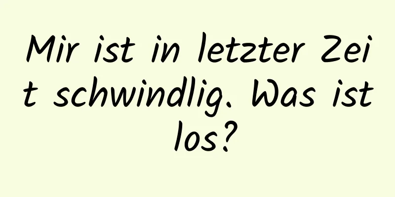 Mir ist in letzter Zeit schwindlig. Was ist los?