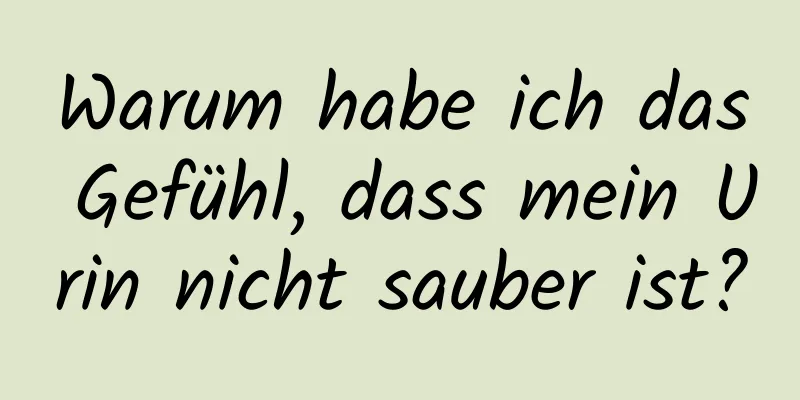 Warum habe ich das Gefühl, dass mein Urin nicht sauber ist?