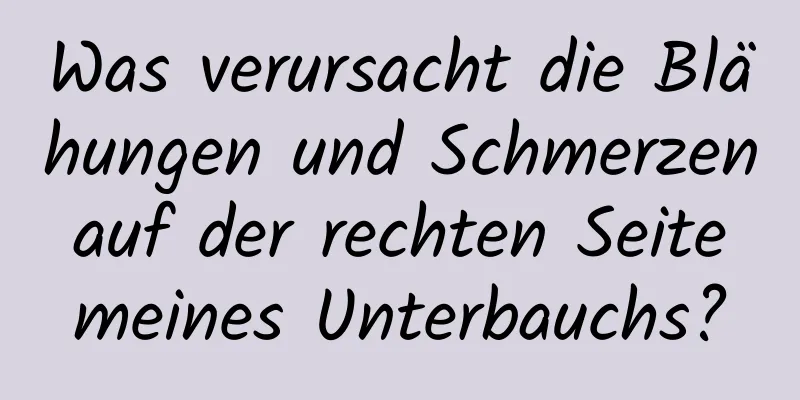 Was verursacht die Blähungen und Schmerzen auf der rechten Seite meines Unterbauchs?