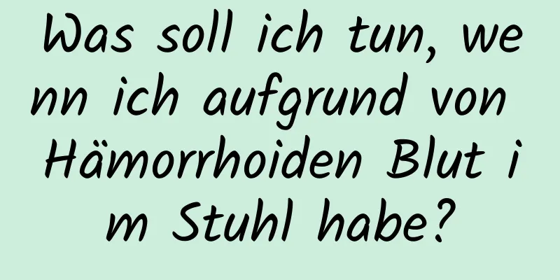 Was soll ich tun, wenn ich aufgrund von Hämorrhoiden Blut im Stuhl habe?