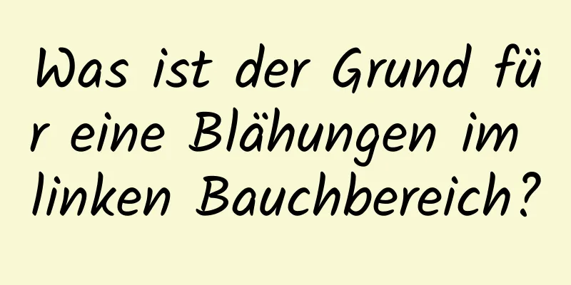 Was ist der Grund für eine Blähungen im linken Bauchbereich?