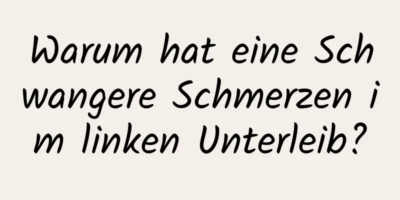 Warum hat eine Schwangere Schmerzen im linken Unterleib?