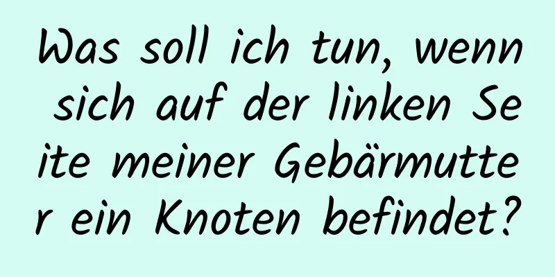 Was soll ich tun, wenn sich auf der linken Seite meiner Gebärmutter ein Knoten befindet?