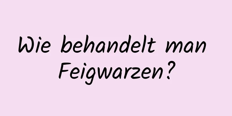 Wie behandelt man Feigwarzen?