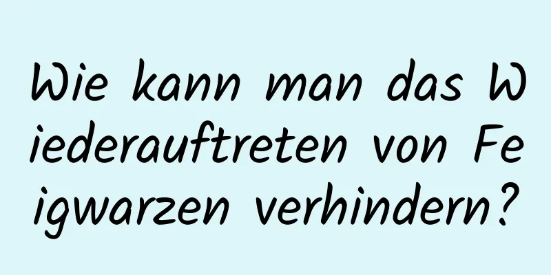 Wie kann man das Wiederauftreten von Feigwarzen verhindern?