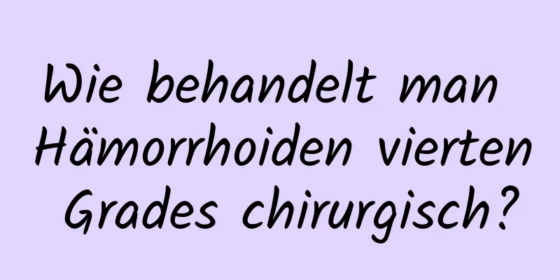 Wie behandelt man Hämorrhoiden vierten Grades chirurgisch?