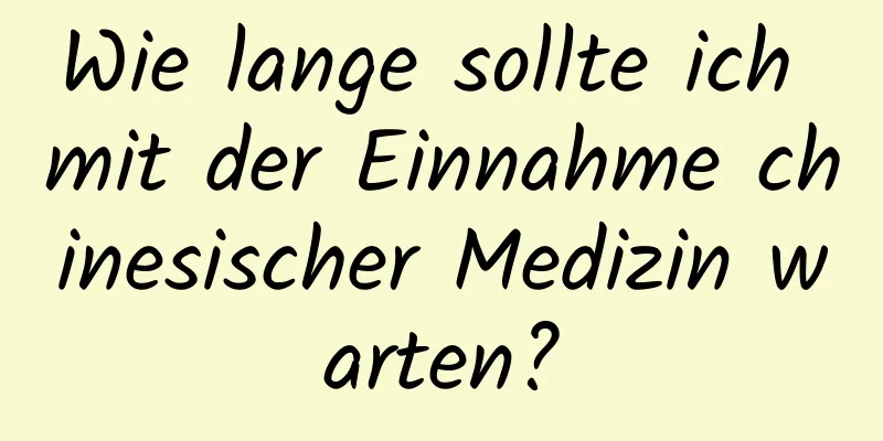 Wie lange sollte ich mit der Einnahme chinesischer Medizin warten?