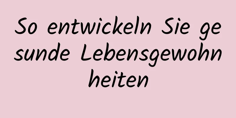 So entwickeln Sie gesunde Lebensgewohnheiten