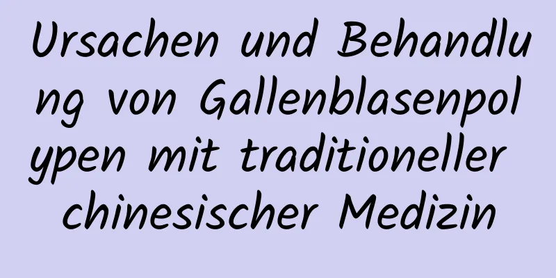 Ursachen und Behandlung von Gallenblasenpolypen mit traditioneller chinesischer Medizin