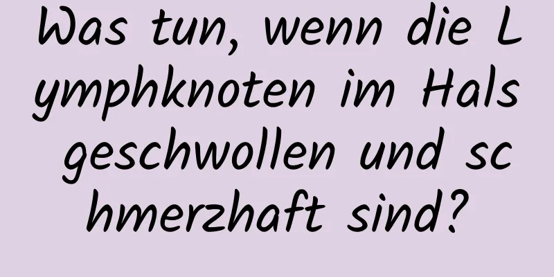 Was tun, wenn die Lymphknoten im Hals geschwollen und schmerzhaft sind?