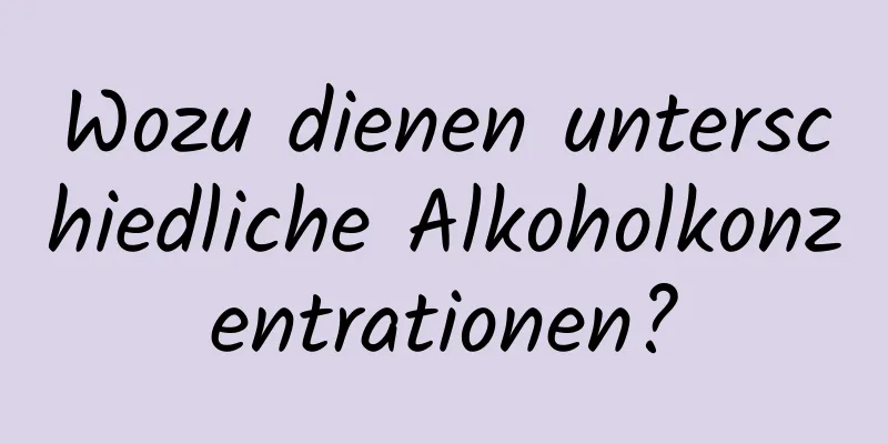 Wozu dienen unterschiedliche Alkoholkonzentrationen?