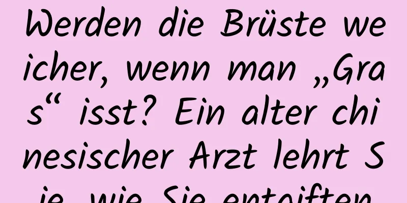 Werden die Brüste weicher, wenn man „Gras“ isst? Ein alter chinesischer Arzt lehrt Sie, wie Sie entgiften